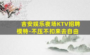 吉安娱乐夜场KTV招聘模特-不压不扣来去自由