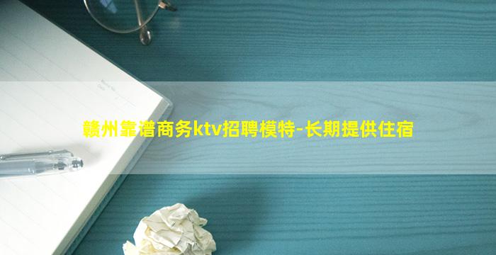赣州靠谱商务ktv招聘模特-长期提供住宿