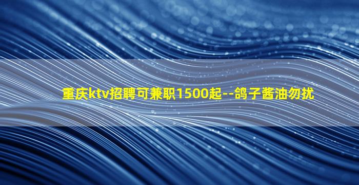重庆ktv招聘可兼职1500起--鸽子酱油勿扰